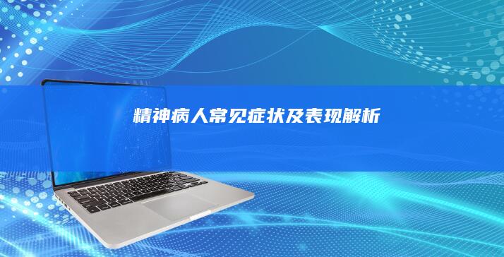 精神病人常见症状及表现解析