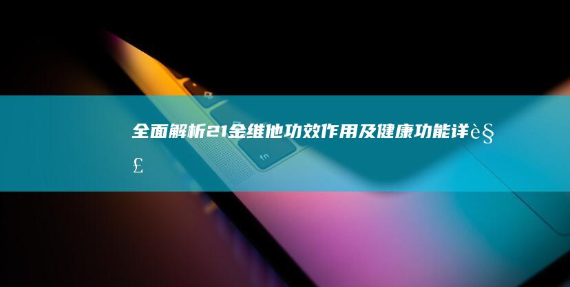 全面解析21金维他：功效、作用及健康功能详解