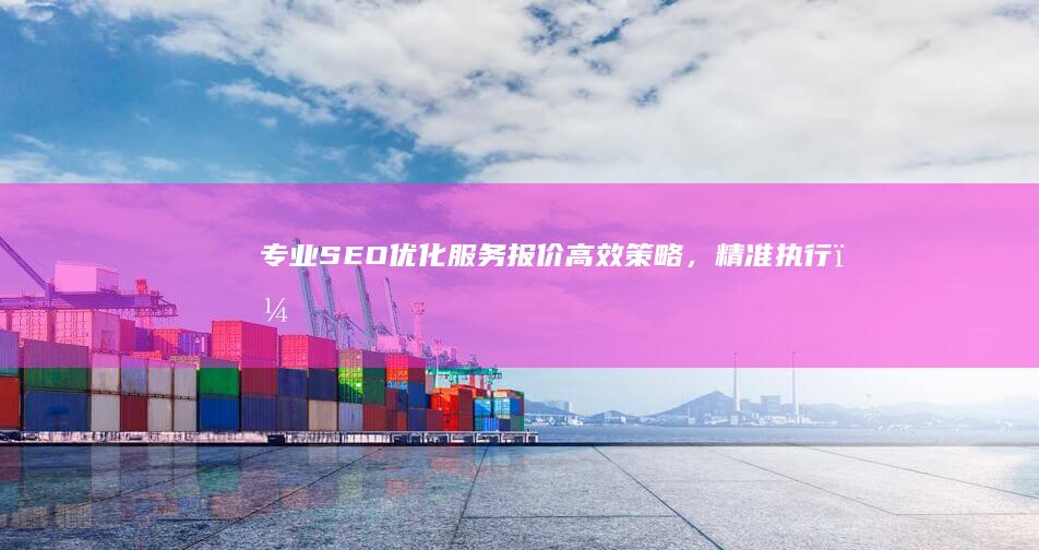 专业SEO优化服务报价：高效策略，精准执行，全面提升您的网站排名